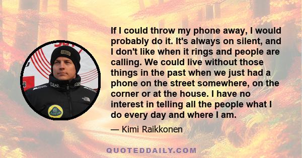 If I could throw my phone away, I would probably do it. It's always on silent, and I don't like when it rings and people are calling. We could live without those things in the past when we just had a phone on the street 