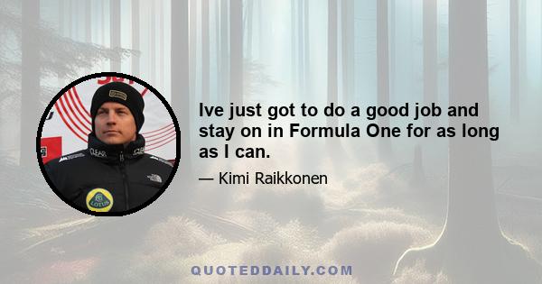 Ive just got to do a good job and stay on in Formula One for as long as I can.