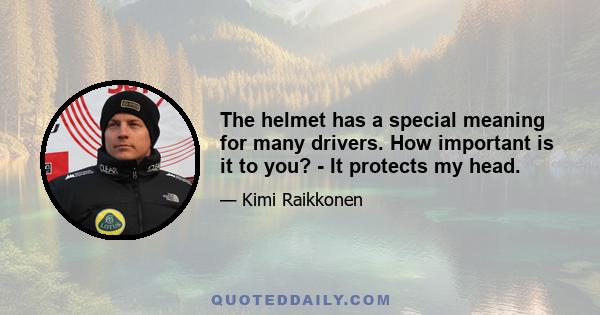 The helmet has a special meaning for many drivers. How important is it to you? - It protects my head.