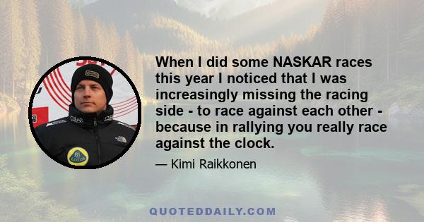 When I did some NASKAR races this year I noticed that I was increasingly missing the racing side - to race against each other - because in rallying you really race against the clock.