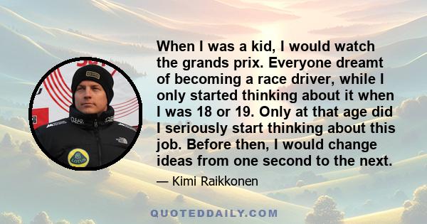 When I was a kid, I would watch the grands prix. Everyone dreamt of becoming a race driver, while I only started thinking about it when I was 18 or 19. Only at that age did I seriously start thinking about this job.