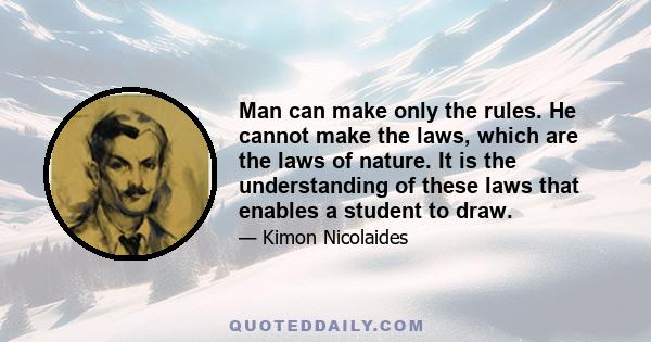 Man can make only the rules. He cannot make the laws, which are the laws of nature. It is the understanding of these laws that enables a student to draw.