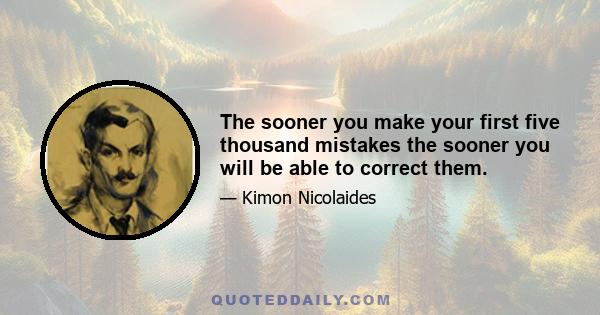 The sooner you make your first five thousand mistakes the sooner you will be able to correct them.