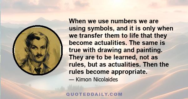 When we use numbers we are using symbols, and it is only when we transfer them to life that they become actualities. The same is true with drawing and painting. They are to be learned, not as rules, but as actualities.