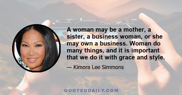 A woman may be a mother, a sister, a business woman, or she may own a business. Woman do many things, and it is important that we do it with grace and style.