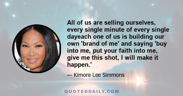 All of us are selling ourselves, every single minute of every single dayeach one of us is building our own 'brand of me' and saying 'buy into me, put your faith into me, give me this shot, I will make it happen.'