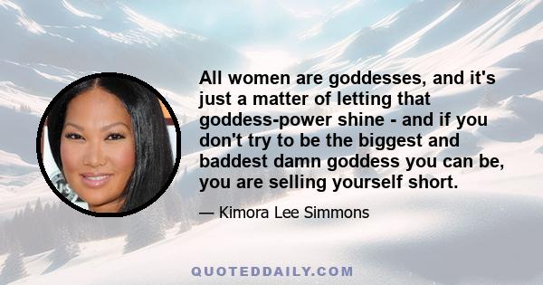 All women are goddesses, and it's just a matter of letting that goddess-power shine - and if you don't try to be the biggest and baddest damn goddess you can be, you are selling yourself short.