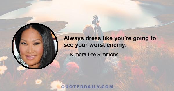 Always dress like you're going to see your worst enemy.