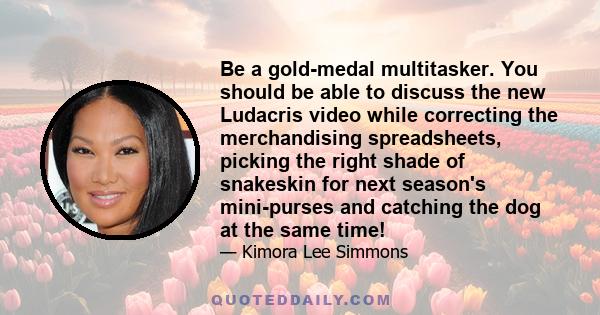 Be a gold-medal multitasker. You should be able to discuss the new Ludacris video while correcting the merchandising spreadsheets, picking the right shade of snakeskin for next season's mini-purses and catching the dog