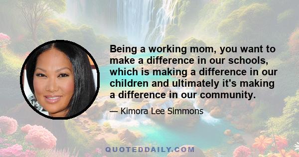 Being a working mom, you want to make a difference in our schools, which is making a difference in our children and ultimately it's making a difference in our community.