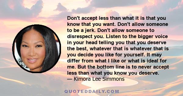 Don't accept less than what it is that you know that you want. Don't allow someone to be a jerk. Don't allow someone to disrespect you. Listen to the bigger voice in your head telling you that you deserve the best,