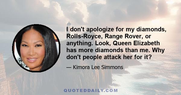 I don't apologize for my diamonds, Rolls-Royce, Range Rover, or anything. Look, Queen Elizabeth has more diamonds than me. Why don't people attack her for it?