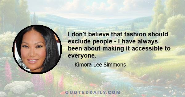 I don't believe that fashion should exclude people - I have always been about making it accessible to everyone.