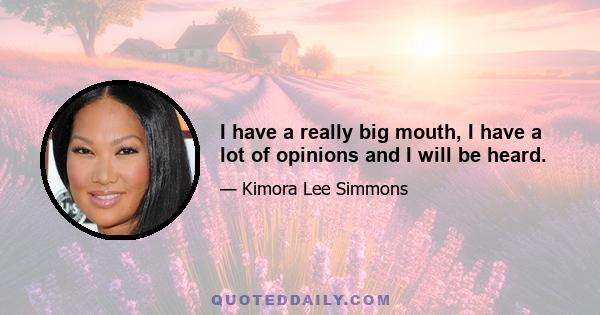 I have a really big mouth, I have a lot of opinions and I will be heard.