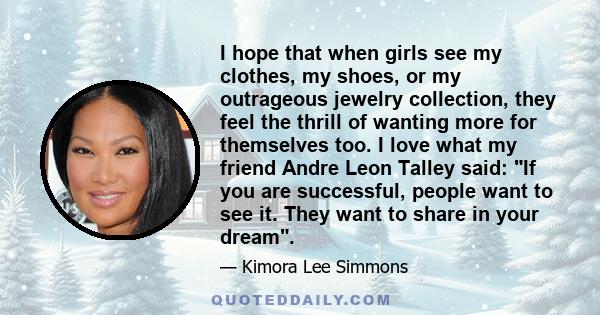 I hope that when girls see my clothes, my shoes, or my outrageous jewelry collection, they feel the thrill of wanting more for themselves too. I love what my friend Andre Leon Talley said: If you are successful, people