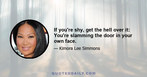 If you're shy, get the hell over it: You're slamming the door in your own face.