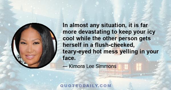 In almost any situation, it is far more devastating to keep your icy cool while the other person gets herself in a flush-cheeked, teary-eyed hot mess yelling in your face.