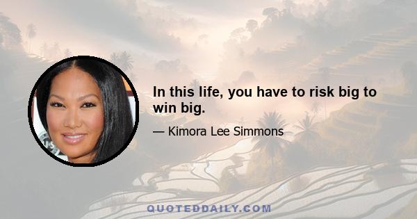 In this life, you have to risk big to win big.