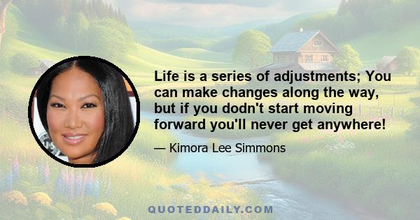 Life is a series of adjustments; You can make changes along the way, but if you dodn't start moving forward you'll never get anywhere!