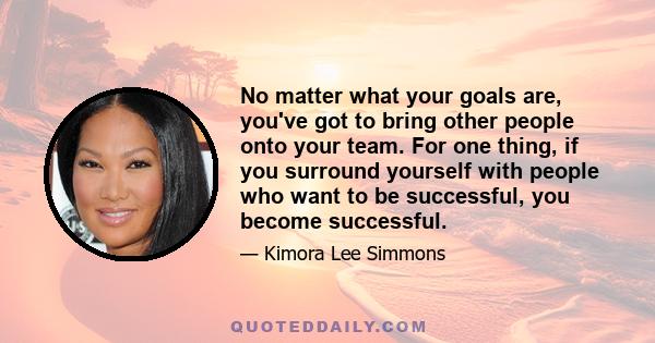 No matter what your goals are, you've got to bring other people onto your team. For one thing, if you surround yourself with people who want to be successful, you become successful.