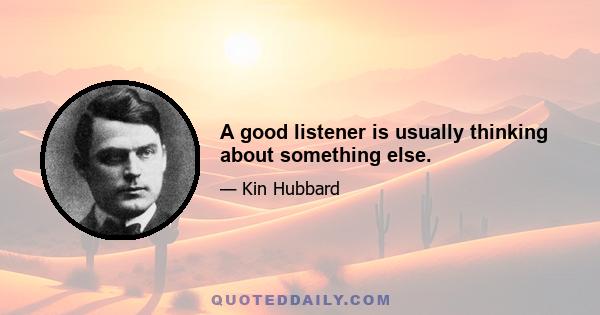 A good listener is usually thinking about something else.