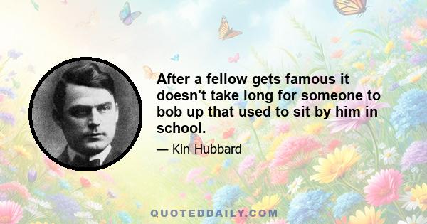 After a fellow gets famous it doesn't take long for someone to bob up that used to sit by him in school.