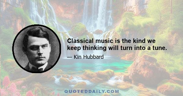 Classical music is the kind we keep thinking will turn into a tune.