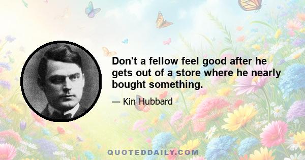 Don't a fellow feel good after he gets out of a store where he nearly bought something.