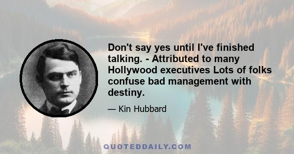 Don't say yes until I've finished talking. - Attributed to many Hollywood executives Lots of folks confuse bad management with destiny.