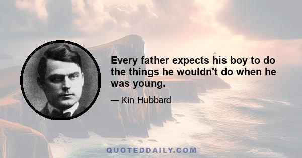 Every father expects his boy to do the things he wouldn't do when he was young.