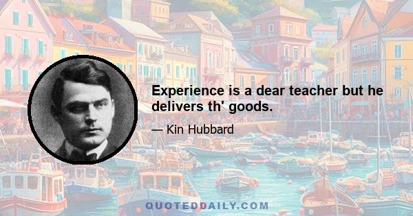 Experience is a dear teacher but he delivers th' goods.