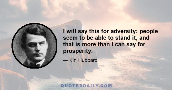 I will say this for adversity: people seem to be able to stand it, and that is more than I can say for prosperity.