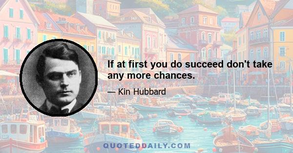 If at first you do succeed don't take any more chances.