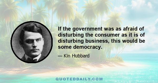 If the government was as afraid of disturbing the consumer as it is of disturbing business, this would be some democracy.