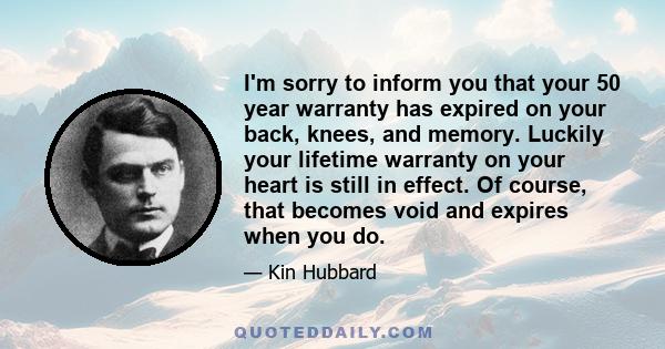 I'm sorry to inform you that your 50 year warranty has expired on your back, knees, and memory. Luckily your lifetime warranty on your heart is still in effect. Of course, that becomes void and expires when you do.