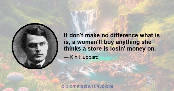 It don't make no difference what is is, a woman'll buy anything she thinks a store is losin' money on.