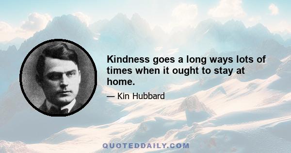 Kindness goes a long ways lots of times when it ought to stay at home.