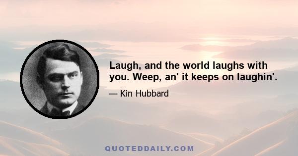 Laugh, and the world laughs with you. Weep, an' it keeps on laughin'.