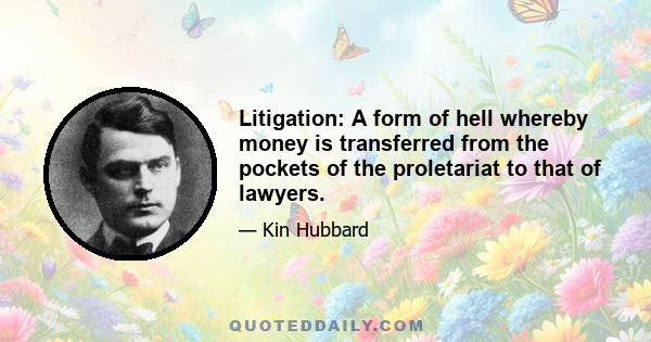 Litigation: A form of hell whereby money is transferred from the pockets of the proletariat to that of lawyers.