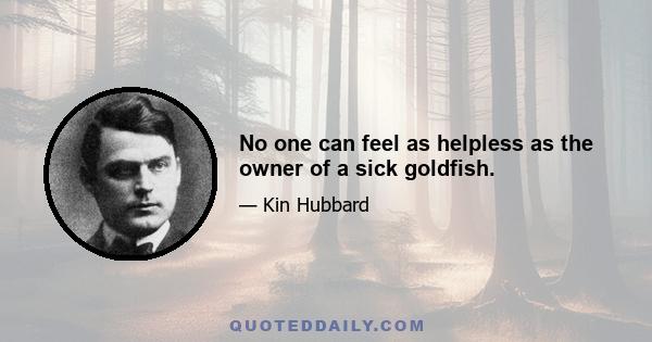 No one can feel as helpless as the owner of a sick goldfish.