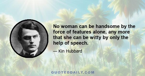 No woman can be handsome by the force of features alone, any more that she can be witty by only the help of speech.