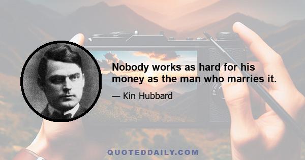 Nobody works as hard for his money as the man who marries it.