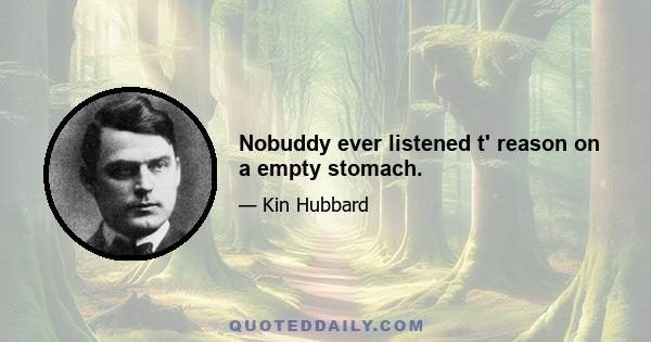 Nobuddy ever listened t' reason on a empty stomach.