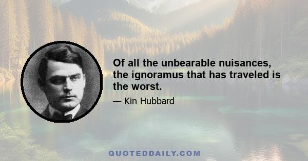 Of all the unbearable nuisances, the ignoramus that has traveled is the worst.