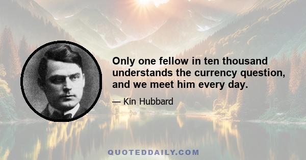 Only one fellow in ten thousand understands the currency question, and we meet him every day.