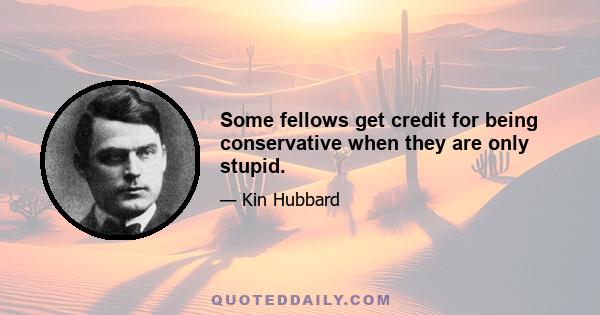 Some fellows get credit for being conservative when they are only stupid.