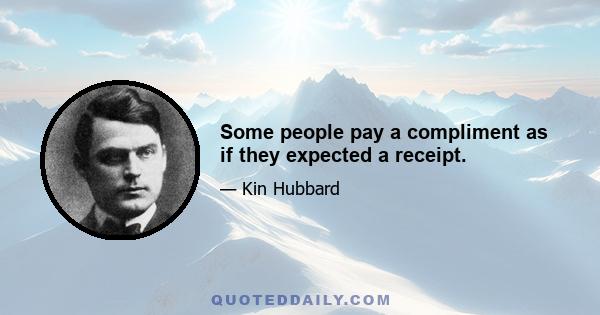 Some people pay a compliment as if they expected a receipt.