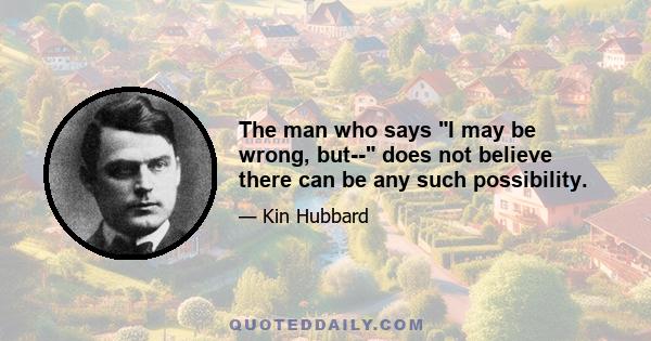 The man who says I may be wrong, but-- does not believe there can be any such possibility.