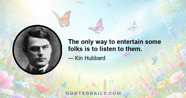 The only way to entertain some folks is to listen to them.