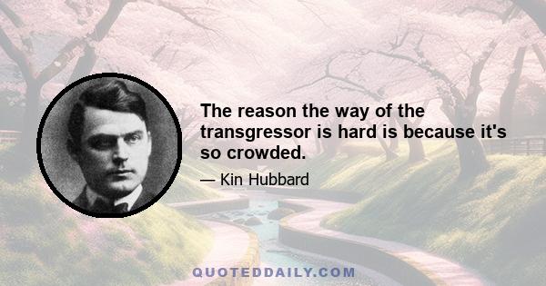 The reason the way of the transgressor is hard is because it's so crowded.